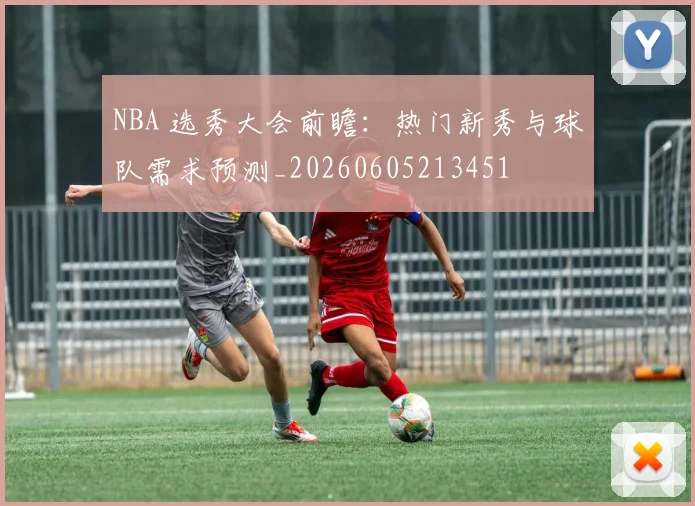 NBA 选秀大会前瞻:热门新秀与球队需求预测_20260605213451