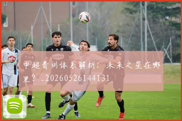 中超青训体系解析：未来之星在哪里？_20260526144131