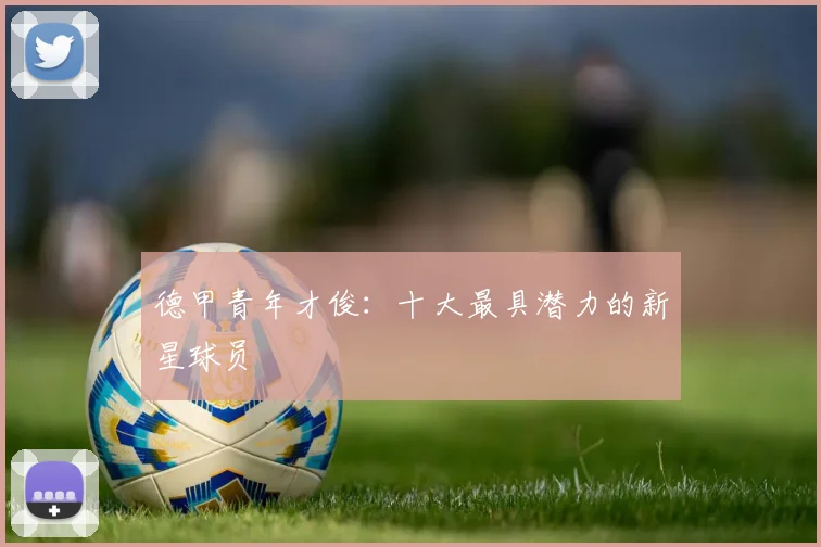 德甲青年才俊:十大最具潜力的新星球员