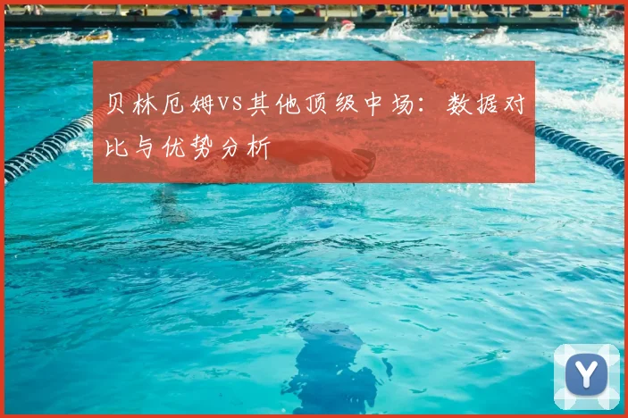 贝林厄姆vs其他顶级中场:数据对比与优势分析