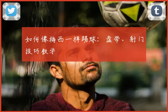 如何像梅西一样踢球:盘带、射门技巧教学