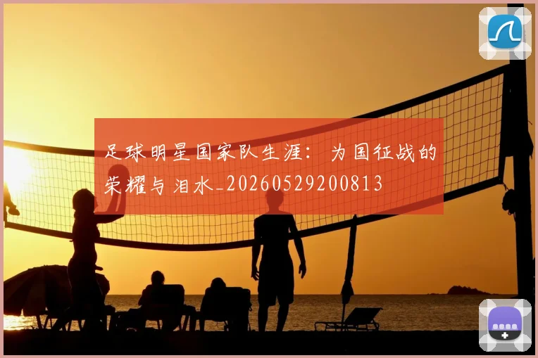 足球明星国家队生涯:为国征战的荣耀与泪水_20260529200813