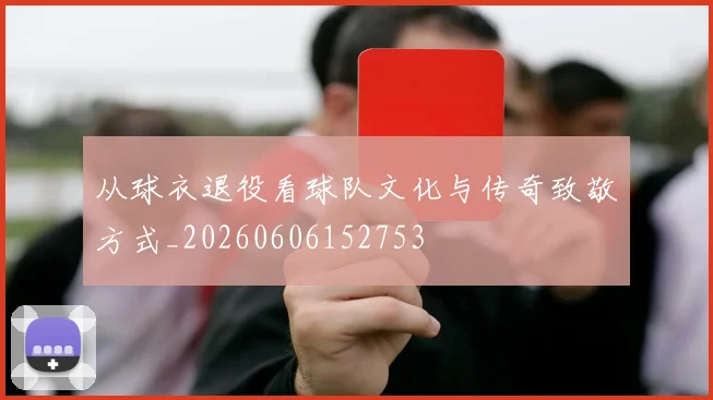 从球衣退役看球队文化与传奇致敬方式_20260606152753