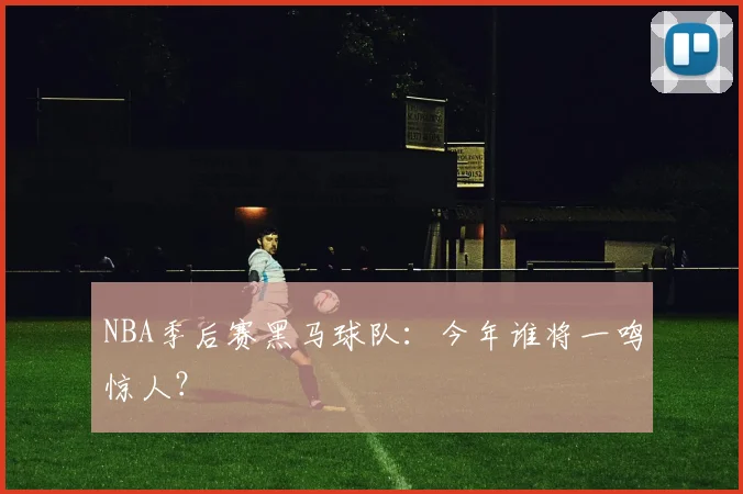 NBA季后赛黑马球队:今年谁将一鸣惊人?