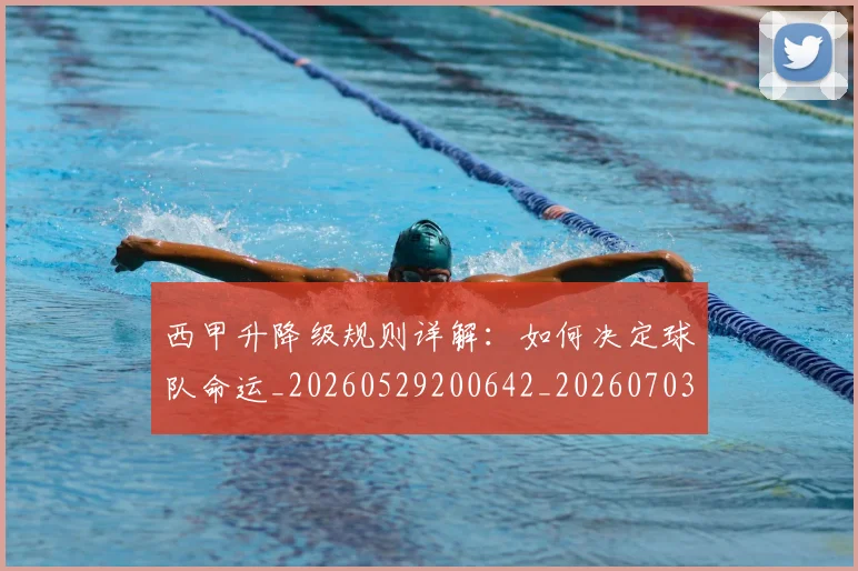 西甲升降级规则详解:如何决定球队命运_20260529200642_20260703181846