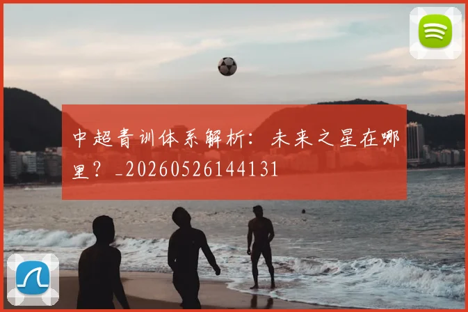 中超青训体系解析:未来之星在哪里?_20260526144131