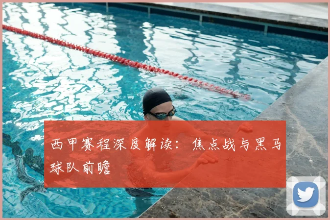 西甲赛程深度解读:焦点战与黑马球队前瞻