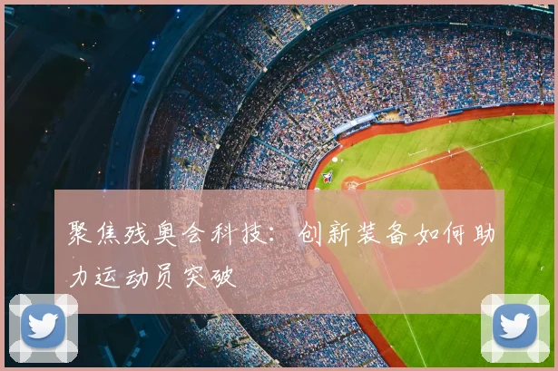 聚焦残奥会科技:创新装备如何助力运动员突破