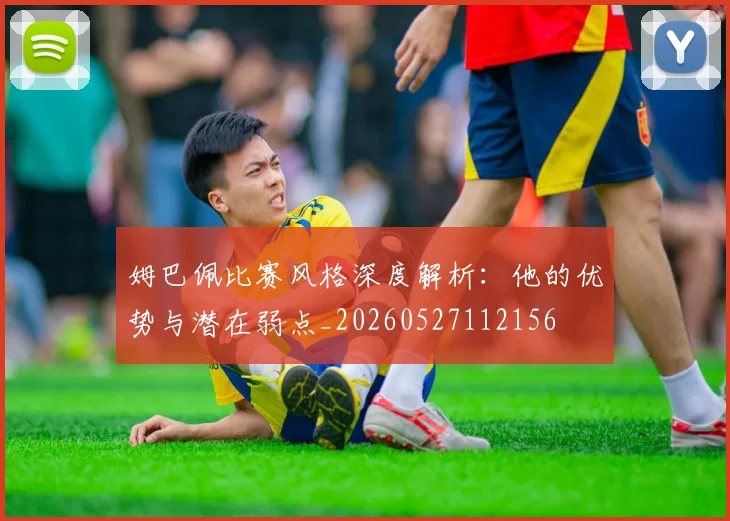 姆巴佩比赛风格深度解析：他的优势与潜在弱点_20260527112156