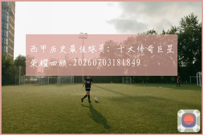 西甲历史最佳球员:十大传奇巨星荣耀回顾_20260703181849