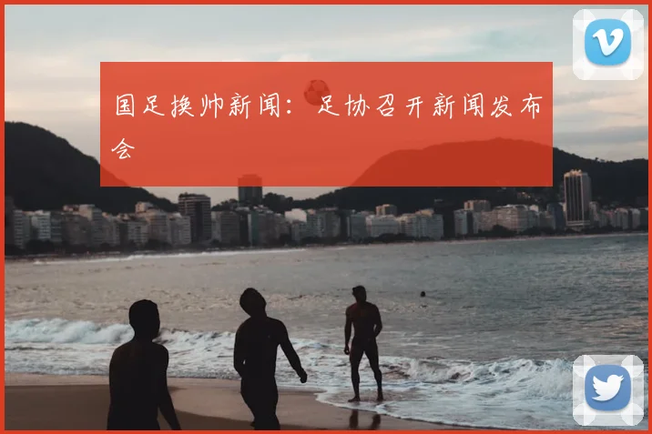 国足换帅新闻:足协召开新闻发布会