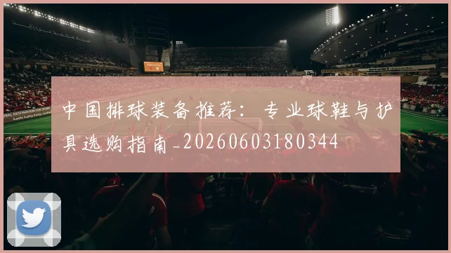 中国排球装备推荐：专业球鞋与护具选购指南_20260603180344